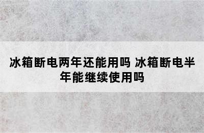 冰箱断电两年还能用吗 冰箱断电半年能继续使用吗